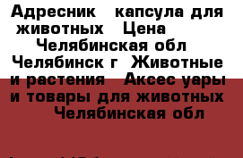 Адресник - капсула для животных › Цена ­ 150 - Челябинская обл., Челябинск г. Животные и растения » Аксесcуары и товары для животных   . Челябинская обл.